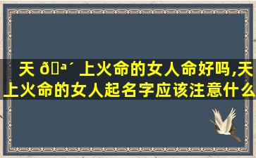 天 🪴 上火命的女人命好吗,天上火命的女人起名字应该注意什么